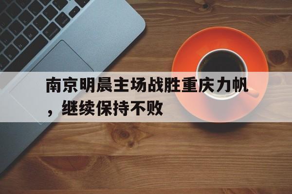 FB体育官方网站-南京明晨主场战胜重庆力帆,继续保持不败